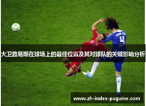 大卫路易斯在球场上的最佳位置及其对球队的关键影响分析