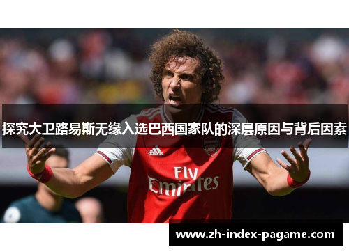探究大卫路易斯无缘入选巴西国家队的深层原因与背后因素