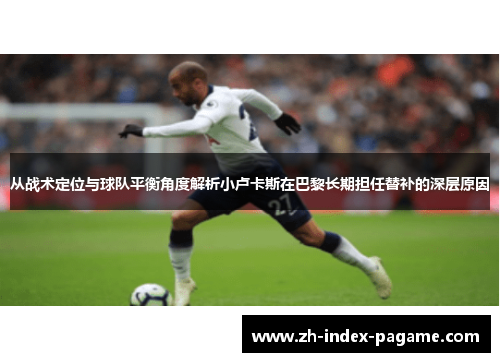 从战术定位与球队平衡角度解析小卢卡斯在巴黎长期担任替补的深层原因