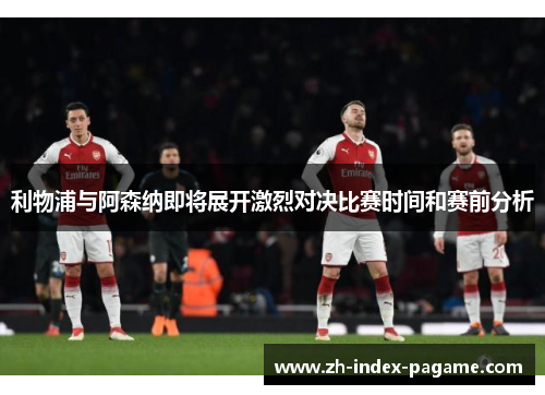 利物浦与阿森纳即将展开激烈对决比赛时间和赛前分析
