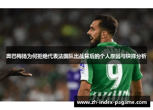 奥巴梅扬为何拒绝代表法国队出战背后的个人原因与抉择分析 奥巴梅扬为何拒绝代表法国队出战背后的个人原因与抉择分析