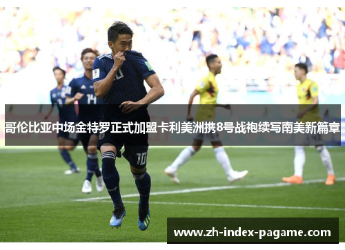 哥伦比亚中场金特罗正式加盟卡利美洲携8号战袍续写南美新篇章