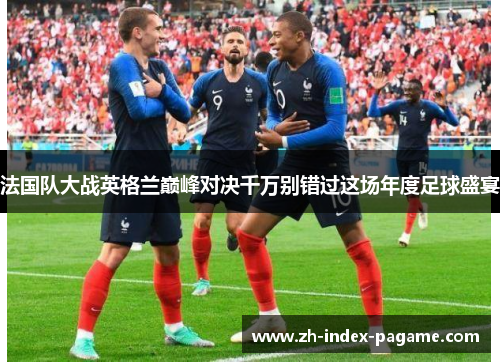 法国队大战英格兰巅峰对决千万别错过这场年度足球盛宴 法国队大战英格兰巅峰对决千万别错过这场年度足球盛宴