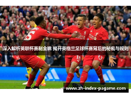 深入解析英联杯赛制全貌 揭开英格兰足球杯赛背后的秘密与规则 深入解析英联杯赛制全貌 揭开英格兰足球杯赛背后的秘密与规则