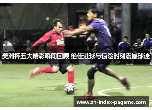 美洲杯五大精彩瞬间回顾 绝佳进球与惊险时刻震撼球迷