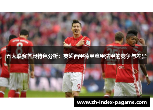 五大联赛各具特色分析:英超西甲德甲意甲法甲的竞争与差异 五大联赛各具特色分析:英超西甲德甲意甲法甲的竞争与差异