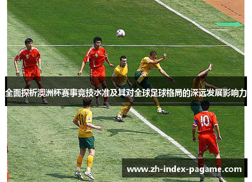 全面探析澳洲杯赛事竞技水准及其对全球足球格局的深远发展影响力 全面探析澳洲杯赛事竞技水准及其对全球足球格局的深远发展影响力