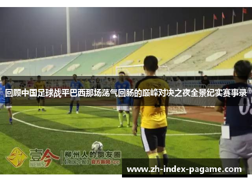 回顾中国足球战平巴西那场荡气回肠的巅峰对决之夜全景纪实赛事录 回顾中国足球战平巴西那场荡气回肠的巅峰对决之夜全景纪实赛事录