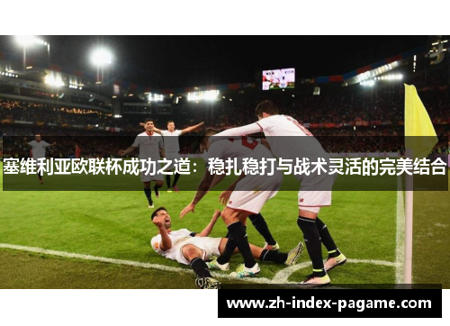 塞维利亚欧联杯成功之道：稳扎稳打与战术灵活的完美结合
