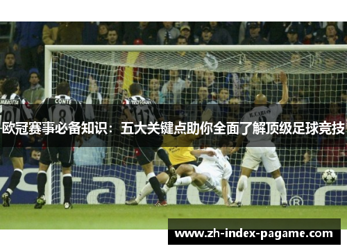 欧冠赛事必备知识:五大关键点助你全面了解顶级足球竞技 欧冠赛事必备知识:五大关键点助你全面了解顶级足球竞技