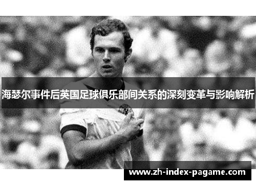 海瑟尔事件后英国足球俱乐部间关系的深刻变革与影响解析