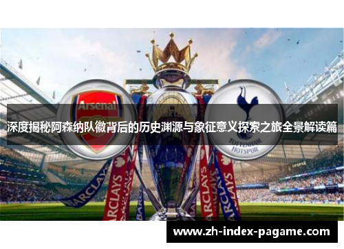 深度揭秘阿森纳队徽背后的历史渊源与象征意义探索之旅全景解读篇 深度揭秘阿森纳队徽背后的历史渊源与象征意义探索之旅全景解读篇