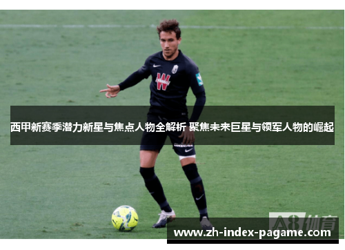 西甲新赛季潜力新星与焦点人物全解析 聚焦未来巨星与领军人物的崛起