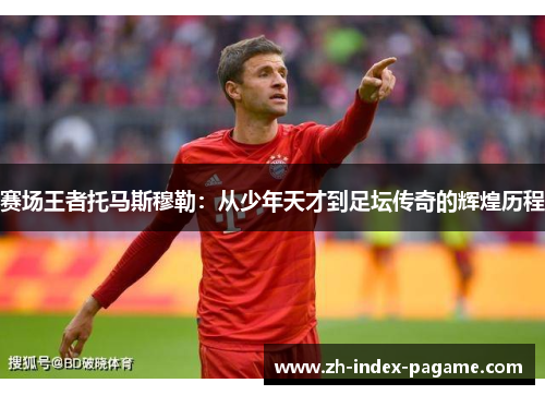赛场王者托马斯穆勒：从少年天才到足坛传奇的辉煌历程