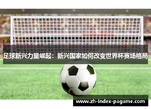 足球新兴力量崛起：新兴国家如何改变世界杯赛场格局