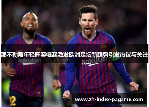 那不勒斯年轻阵容崛起激发欧洲足坛新趋势引发热议与关注