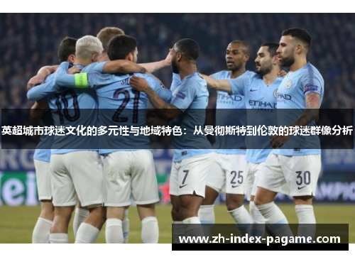英超城市球迷文化的多元性与地域特色:从曼彻斯特到伦敦的球迷群像分析 英超城市球迷文化的多元性与地域特色:从曼彻斯特到伦敦的球迷群像分析