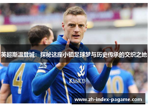 英超斯温登城:探秘这座小镇足球梦与历史传承的交织之地 英超斯温登城:探秘这座小镇足球梦与历史传承的交织之地