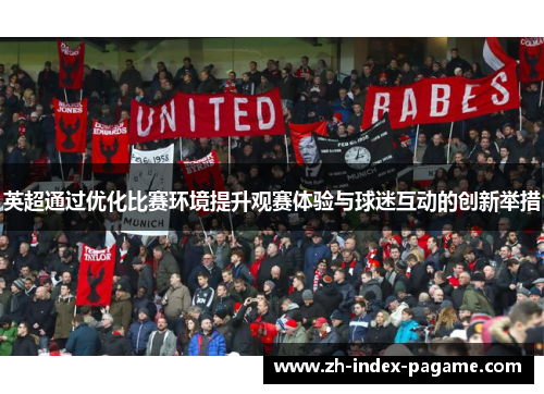 英超通过优化比赛环境提升观赛体验与球迷互动的创新举措