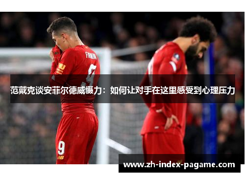范戴克谈安菲尔德威慑力：如何让对手在这里感受到心理压力