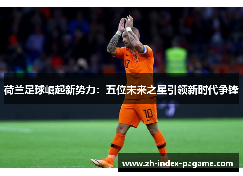 荷兰足球崛起新势力:五位未来之星引领新时代争锋 荷兰足球崛起新势力:五位未来之星引领新时代争锋