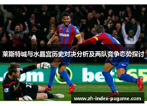 莱斯特城与水晶宫历史对决分析及两队竞争态势探讨 莱斯特城与水晶宫历史对决分析及两队竞争态势探讨