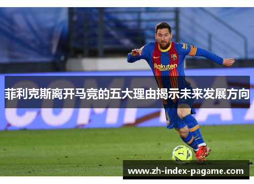 菲利克斯离开马竞的五大理由揭示未来发展方向 菲利克斯离开马竞的五大理由揭示未来发展方向