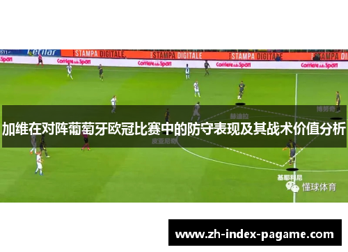 加维在对阵葡萄牙欧冠比赛中的防守表现及其战术价值分析
