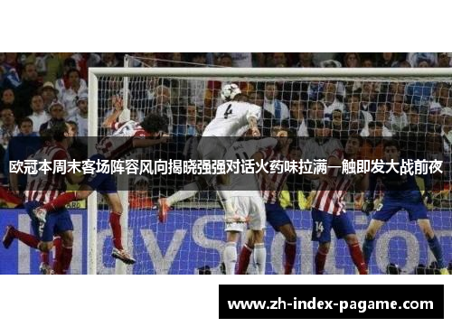欧冠本周末客场阵容风向揭晓强强对话火药味拉满一触即发大战前夜