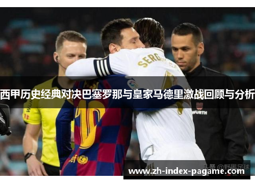 西甲历史经典对决巴塞罗那与皇家马德里激战回顾与分析 西甲历史经典对决巴塞罗那与皇家马德里激战回顾与分析