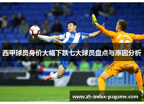 西甲球员身价大幅下跌七大球员盘点与原因分析