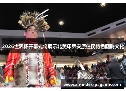 2026世界杯开幕式将展示北美印第安原住民特色图腾文化