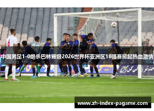 中国男足1-0绝杀巴林晋级2026世界杯亚洲区18强赛掀起热血激情 中国男足1-0绝杀巴林晋级2026世界杯亚洲区18强赛掀起热血激情