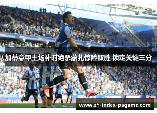 加蒂意甲主场补时绝杀蒙扎惊险取胜 锁定关键三分 加蒂意甲主场补时绝杀蒙扎惊险取胜 锁定关键三分