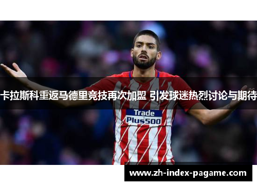 卡拉斯科重返马德里竞技再次加盟 引发球迷热烈讨论与期待 卡拉斯科重返马德里竞技再次加盟 引发球迷热烈讨论与期待