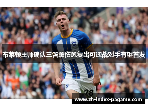 布莱顿主帅确认三笘薰伤愈复出可迎战对手有望首发 布莱顿主帅确认三笘薰伤愈复出可迎战对手有望首发