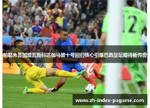 帕耶免签加盟瓦斯科达伽马披十号回归核心引爆巴西足坛期待新传奇