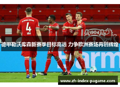 德甲勒沃库森新赛季目标高远 力争欧洲赛场再创辉煌 德甲勒沃库森新赛季目标高远 力争欧洲赛场再创辉煌