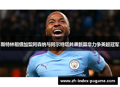 斯特林租借加盟阿森纳与阿尔特塔共谱新篇章力争英超冠军 斯特林租借加盟阿森纳与阿尔特塔共谱新篇章力争英超冠军