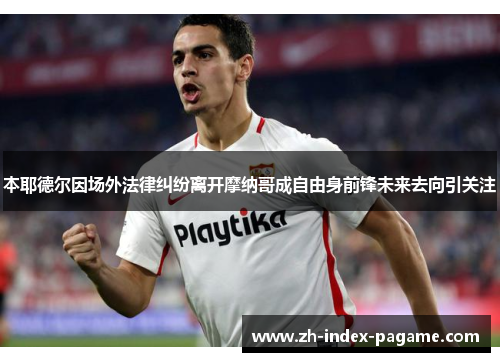 本耶德尔因场外法律纠纷离开摩纳哥成自由身前锋未来去向引关注 本耶德尔因场外法律纠纷离开摩纳哥成自由身前锋未来去向引关注