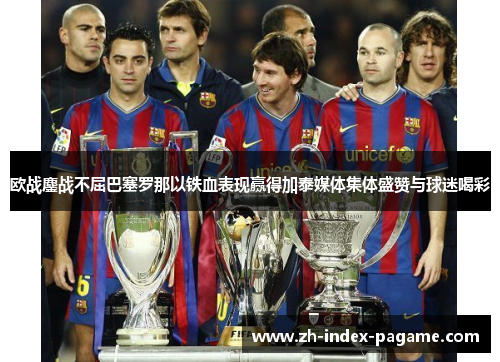 欧战鏖战不屈巴塞罗那以铁血表现赢得加泰媒体集体盛赞与球迷喝彩 欧战鏖战不屈巴塞罗那以铁血表现赢得加泰媒体集体盛赞与球迷喝彩