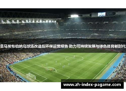 皇马发布伯纳乌球场改造后环保运营报告 助力可持续发展与绿色体育新时代 皇马发布伯纳乌球场改造后环保运营报告 助力可持续发展与绿色体育新时代
