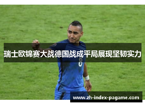 瑞士欧锦赛大战德国战成平局展现坚韧实力