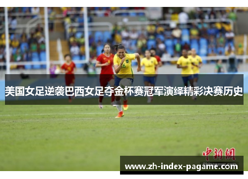 美国女足逆袭巴西女足夺金杯赛冠军演绎精彩决赛历史 美国女足逆袭巴西女足夺金杯赛冠军演绎精彩决赛历史