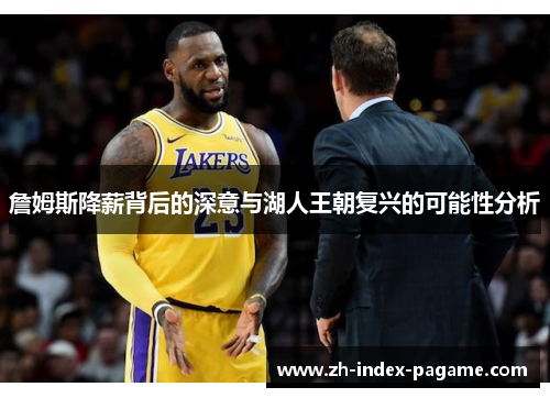 詹姆斯降薪背后的深意与湖人王朝复兴的可能性分析