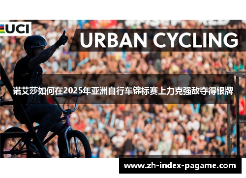 诺艾莎如何在2025年亚洲自行车锦标赛上力克强敌夺得银牌