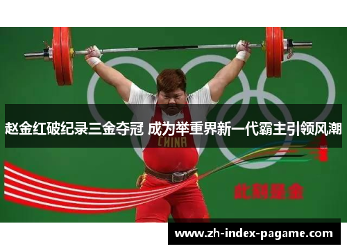 赵金红破纪录三金夺冠 成为举重界新一代霸主引领风潮