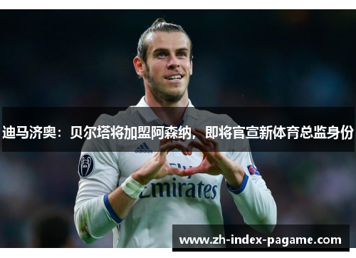 迪马济奥：贝尔塔将加盟阿森纳，即将官宣新体育总监身份
