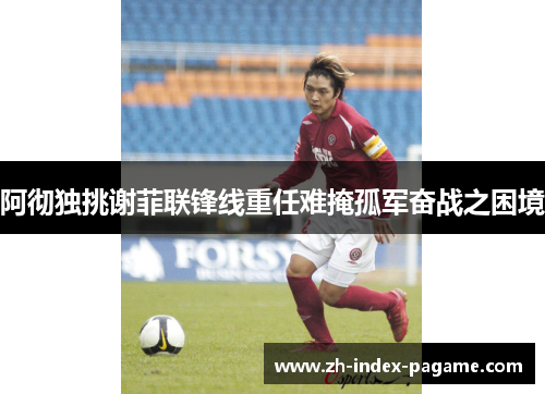 阿彻独挑谢菲联锋线重任难掩孤军奋战之困境 阿彻独挑谢菲联锋线重任难掩孤军奋战之困境