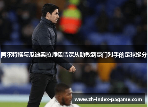 阿尔特塔与瓜迪奥拉师徒情深从助教到豪门对手的足球缘分 阿尔特塔与瓜迪奥拉师徒情深从助教到豪门对手的足球缘分